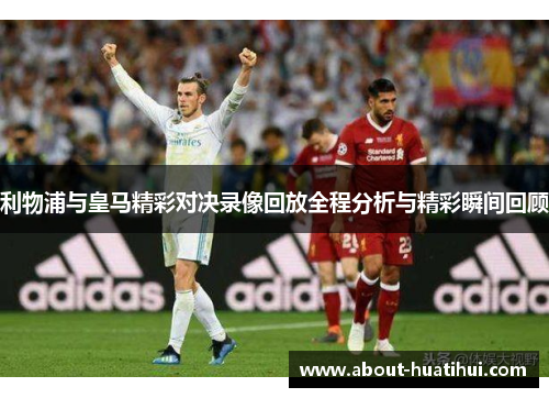 利物浦与皇马精彩对决录像回放全程分析与精彩瞬间回顾 利物浦与皇马精彩对决录像回放全程分析与精彩瞬间回顾