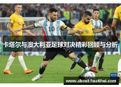 卡塔尔与澳大利亚足球对决精彩回顾与分析 卡塔尔与澳大利亚足球对决精彩回顾与分析
