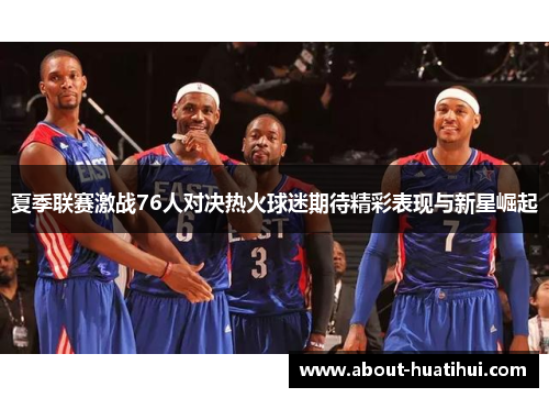 夏季联赛激战76人对决热火球迷期待精彩表现与新星崛起 夏季联赛激战76人对决热火球迷期待精彩表现与新星崛起